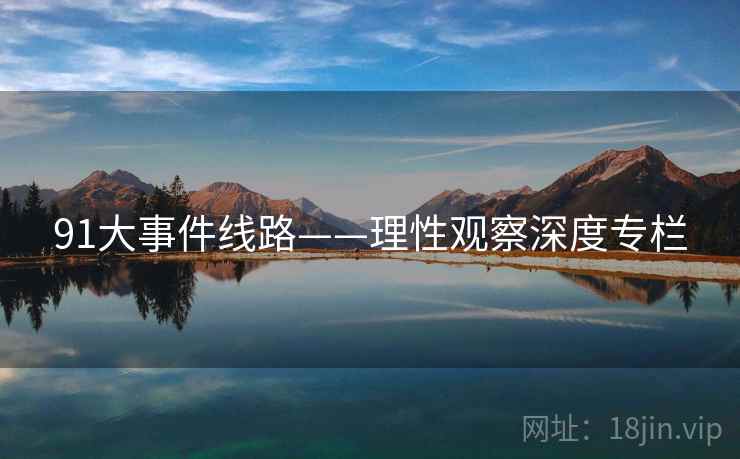 91大事件线路——理性观察深度专栏  第1张 91大事件线路——理性观察深度专栏  第1张