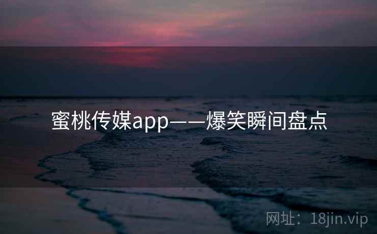 蜜桃传媒app——爆笑瞬间盘点  第2张 蜜桃传媒app——爆笑瞬间盘点  第2张