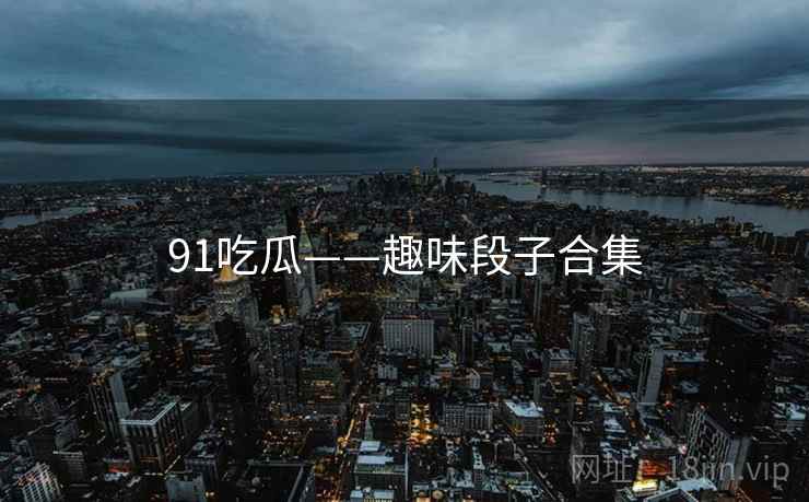 91吃瓜——趣味段子合集  第2张 91吃瓜——趣味段子合集  第2张