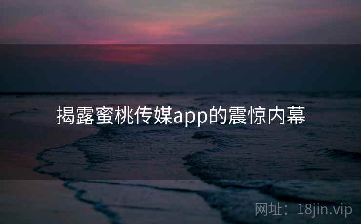 揭露蜜桃传媒app的震惊内幕  第2张 揭露蜜桃传媒app的震惊内幕  第2张