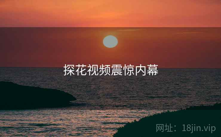 探花视频震惊内幕  第2张 探花视频震惊内幕  第2张