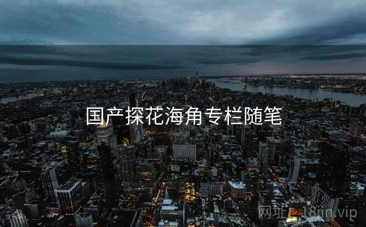 国产探花海角专栏随笔  第1张 国产探花海角专栏随笔  第1张