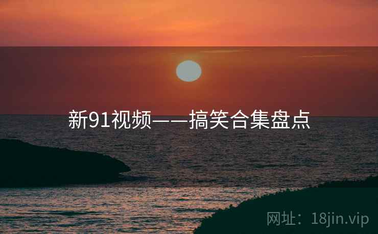 新91视频——搞笑合集盘点  第1张 新91视频——搞笑合集盘点  第1张