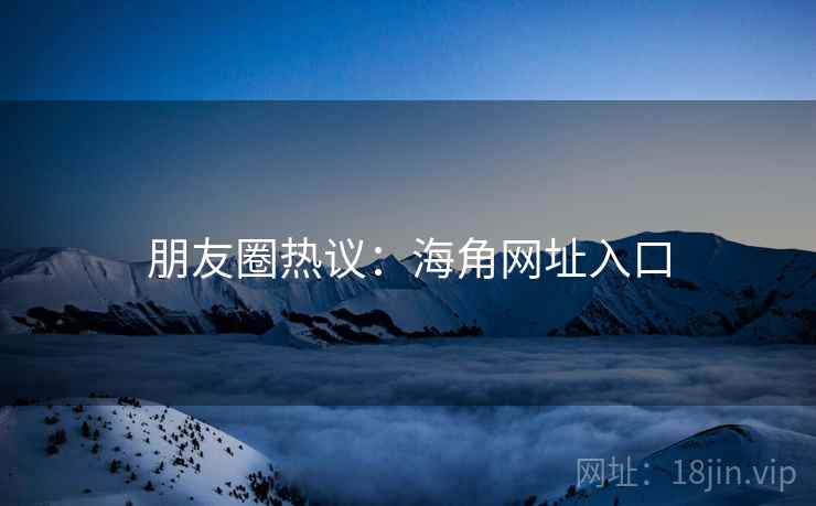 朋友圈热议:海角网址入口  第1张 朋友圈热议:海角网址入口  第1张