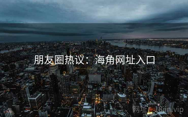 朋友圈热议:海角网址入口  第2张 朋友圈热议:海角网址入口  第2张