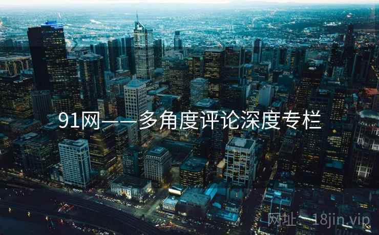 91网——多角度评论深度专栏  第2张 91网——多角度评论深度专栏  第2张
